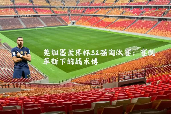 美加墨世界杯32强淘汰赛：赛制革新下的战术博弈