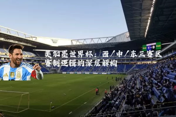 美加墨世界杯：西/中/东三赛区赛制逻辑的深层解构