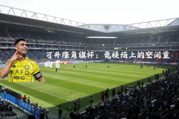 可升降角旗杆:竞技场上的空间重构者