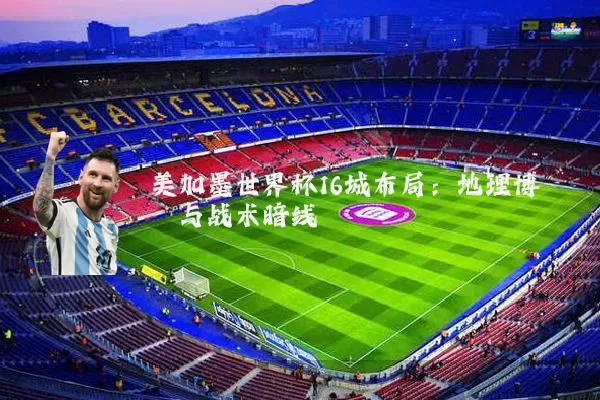 美加墨世界杯16城布局：地理博弈与战术暗线