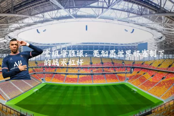 全组净胜球:美加墨世界杯赛制下的战术杠杆