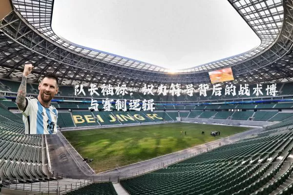 队长袖标：权力符号背后的战术博弈与赛制逻辑