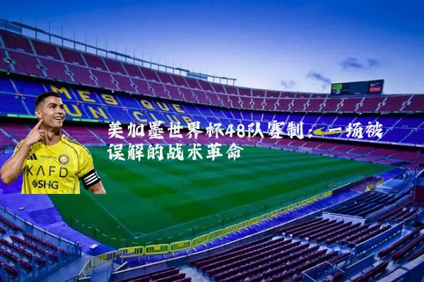 美加墨世界杯48队赛制:一场被误解的战术革命