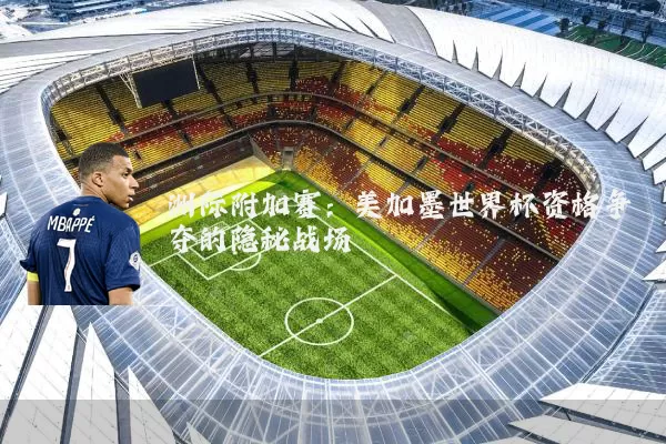 洲际附加赛：美加墨世界杯资格争夺的隐秘战场