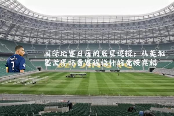 国际比赛日历的底层逻辑：从美加墨世界杯看赛程设计的竞技真相