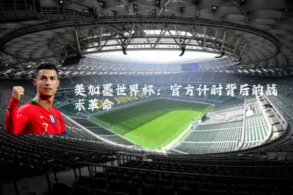 美加墨世界杯:官方计时背后的战术革命