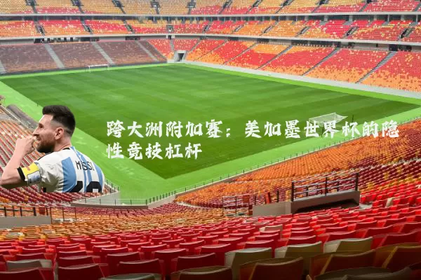 跨大洲附加赛：美加墨世界杯的隐性竞技杠杆