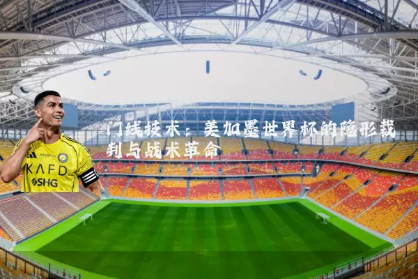 门线技术：美加墨世界杯的隐形裁判与战术革命