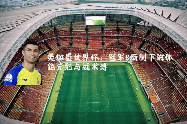 美加墨世界杯：冠军8场制下的体能分配与战术博弈