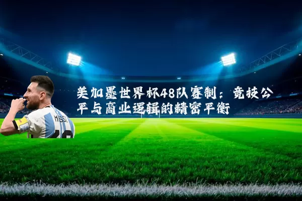 美加墨世界杯48队赛制：竞技公平与商业逻辑的精密平衡