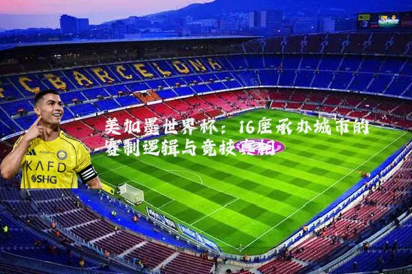 美加墨世界杯：16座承办城市的赛制逻辑与竞技真相