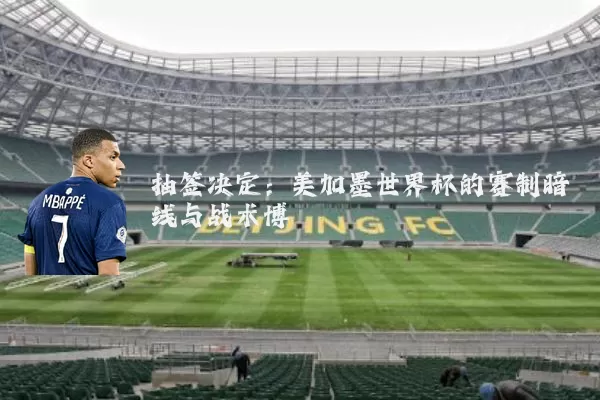 抽签决定:美加墨世界杯的赛制暗线与战术博弈