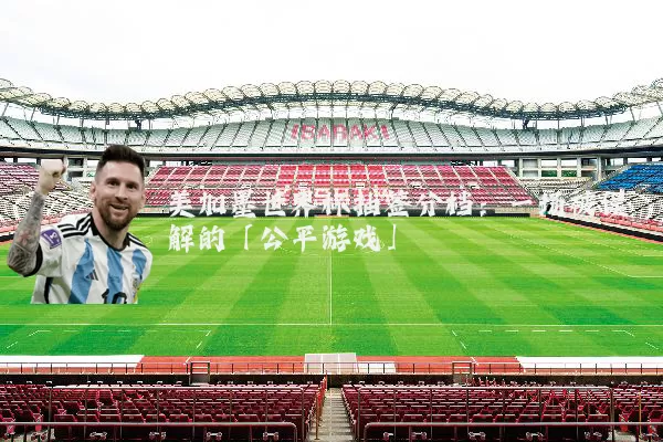 美加墨世界杯抽签分档:一场被误解的「公平游戏」