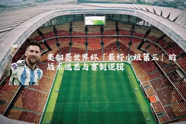 美加墨世界杯「最好小组第三」的战术迷思与赛制逻辑