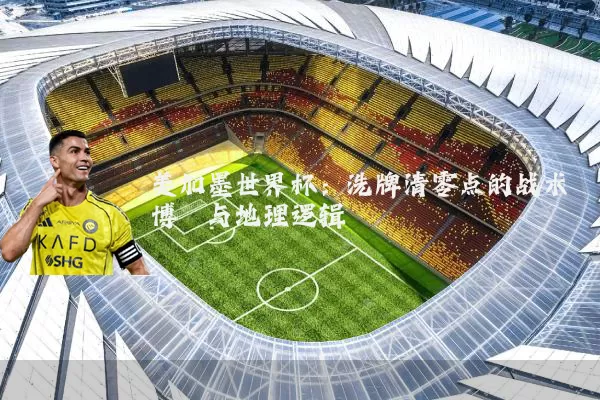 美加墨世界杯：洗牌清零点的战术博弈与地理逻辑