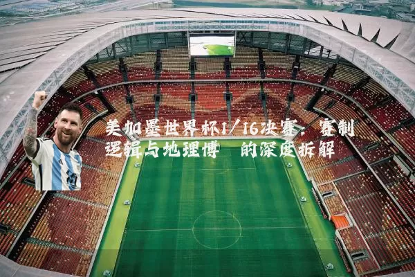 美加墨世界杯1/16决赛:赛制逻辑与地理博弈的深度拆解