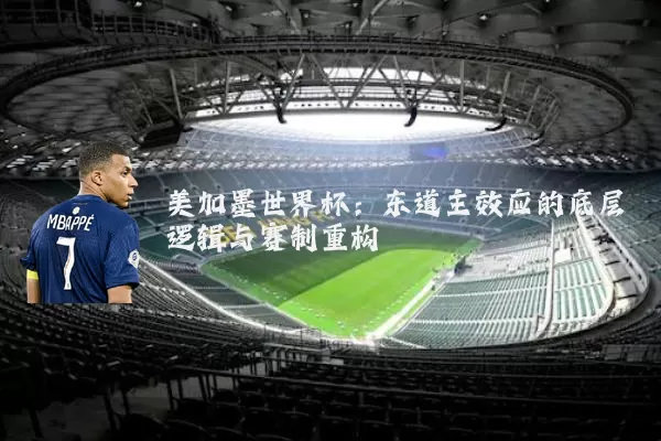 美加墨世界杯：东道主效应的底层逻辑与赛制重构