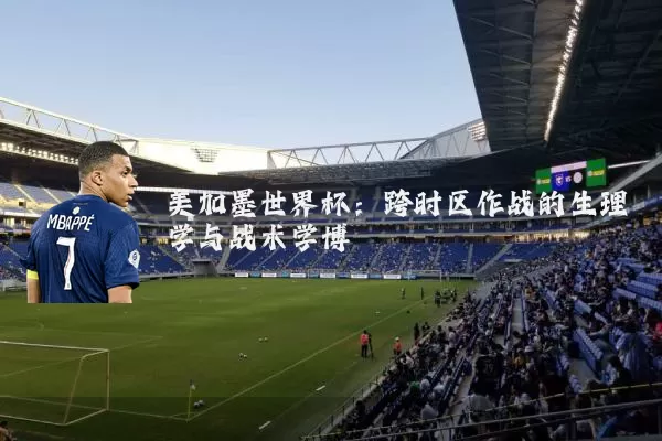 美加墨世界杯:跨时区作战的生理学与战术学博弈