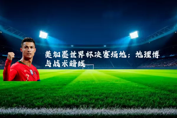 美加墨世界杯决赛场地：地理博弈与战术暗线