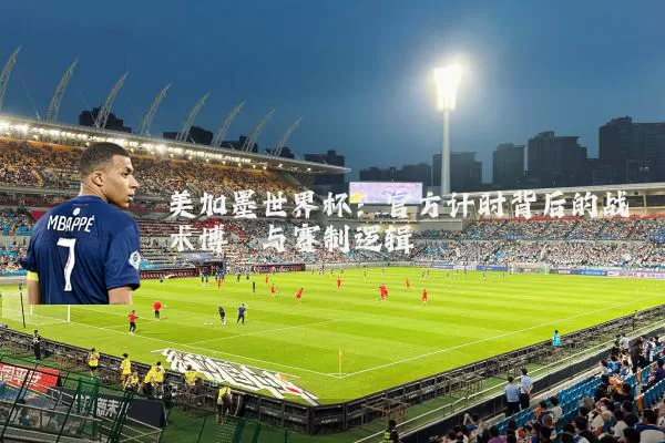 美加墨世界杯:官方计时背后的战术博弈与赛制逻辑