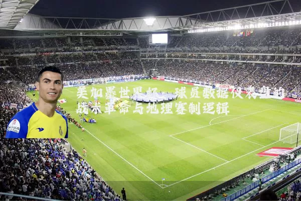 美加墨世界杯：球员数据仪表盘的战术革命与地理赛制逻辑