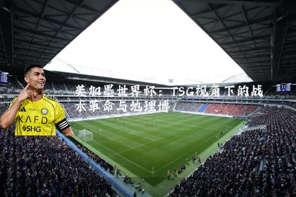 美加墨世界杯:TSG视角下的战术革命与地理博弈