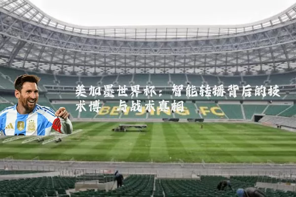 美加墨世界杯：智能转播背后的技术博弈与战术真相