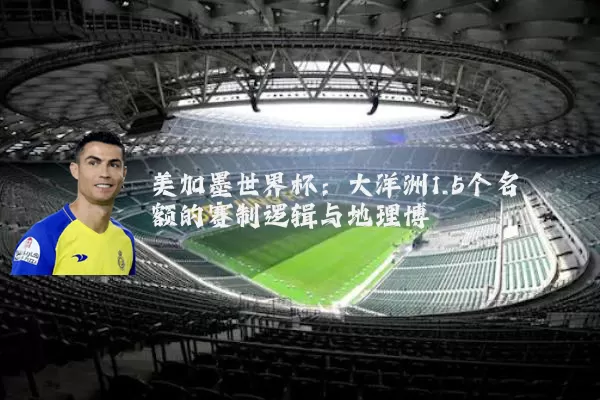美加墨世界杯：大洋洲1.5个名额的赛制逻辑与地理博弈