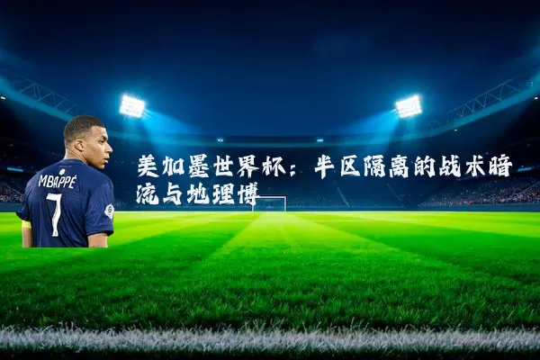 美加墨世界杯：半区隔离的战术暗流与地理博弈