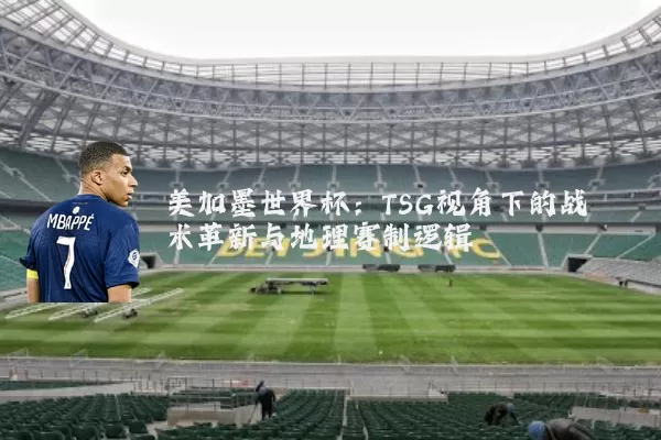 美加墨世界杯:TSG视角下的战术革新与地理赛制逻辑