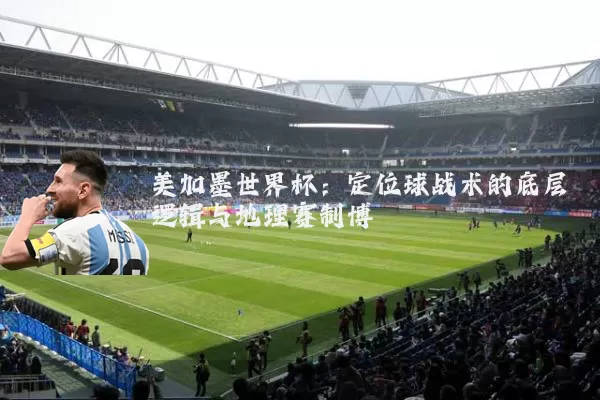 美加墨世界杯:定位球战术的底层逻辑与地理赛制博弈