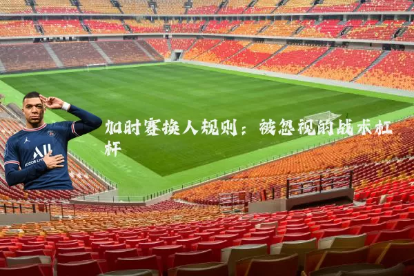 加时赛换人规则:被忽视的战术杠杆
