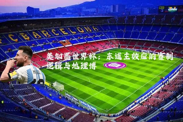 美加墨世界杯：东道主效应的赛制逻辑与地理博弈