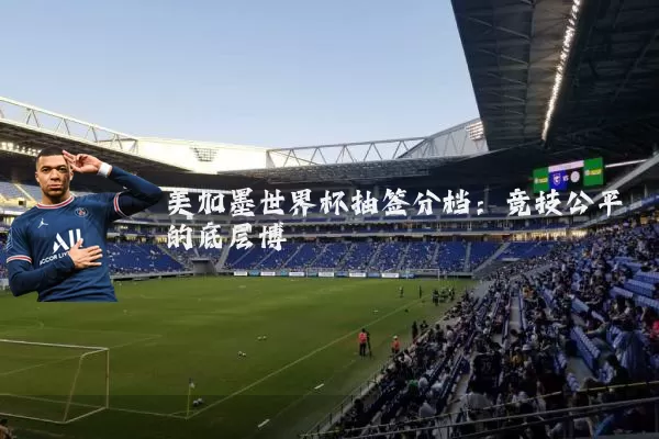 美加墨世界杯抽签分档:竞技公平的底层博弈