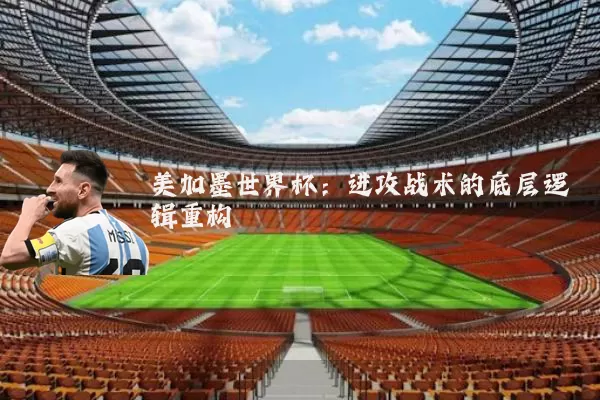 美加墨世界杯：进攻战术的底层逻辑重构