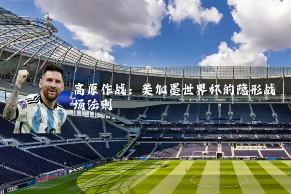 高原作战：美加墨世界杯的隐形战场法则