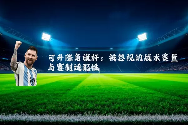 可升降角旗杆:被忽视的战术变量与赛制适配性