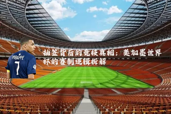 抽签背后的竞技真相:美加墨世界杯的赛制逻辑拆解