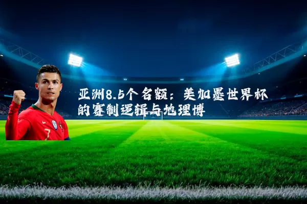 亚洲8.5个名额:美加墨世界杯的赛制逻辑与地理博弈