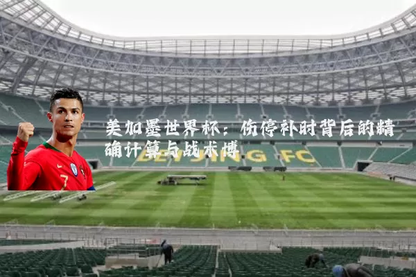 美加墨世界杯：伤停补时背后的精确计算与战术博弈