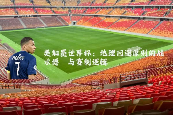 美加墨世界杯：地理回避原则的战术博弈与赛制逻辑
