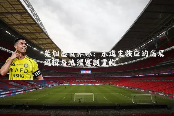美加墨世界杯:东道主效应的底层逻辑与地理赛制重构