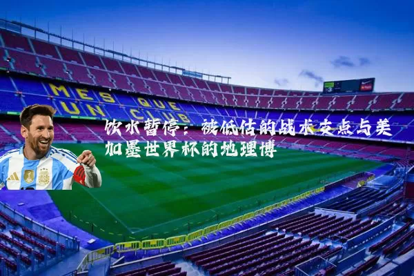 饮水暂停:被低估的战术支点与美加墨世界杯的地理博弈