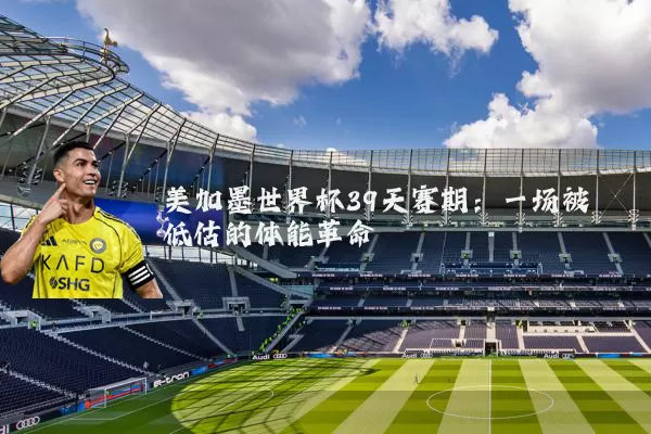 美加墨世界杯39天赛期：一场被低估的体能革命