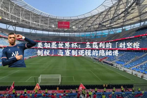 美加墨世界杯:主裁判的「时空控制权」与赛制逻辑的隐秘博弈