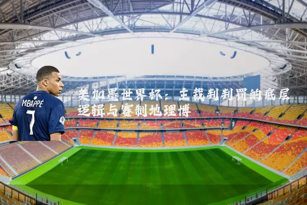 美加墨世界杯:主裁判判罚的底层逻辑与赛制地理博弈