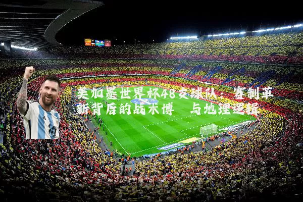 美加墨世界杯48支球队：赛制革新背后的战术博弈与地理逻辑