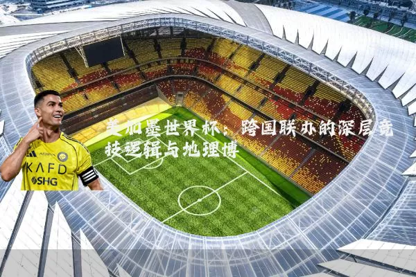 美加墨世界杯：跨国联办的深层竞技逻辑与地理博弈