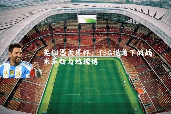 美加墨世界杯：TSG视角下的战术革新与地理博弈