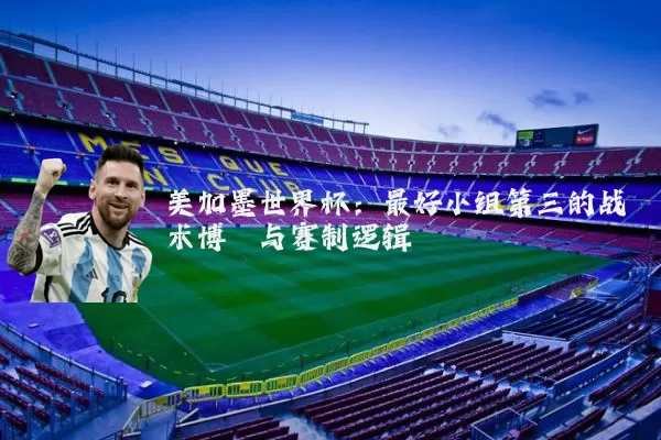 美加墨世界杯：最好小组第三的战术博弈与赛制逻辑